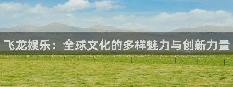 新宝gg注册：飞龙娱乐：全球文化的多样魅力与创新力量