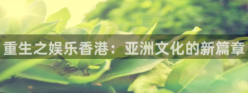 新宝gg一键登录：重生之娱乐香港：亚洲文化的新篇章