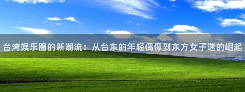 新宝gg娱乐：台湾娱乐圈的新潮流：从台东的年轻偶像到东方女子迷的崛起