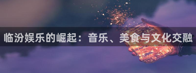 新宝gg注册：临汾娱乐的崛起：音乐、美食与文化交融