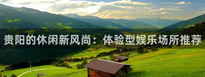 新宝5：贵阳的休闲新风尚：体验型娱乐场所推荐